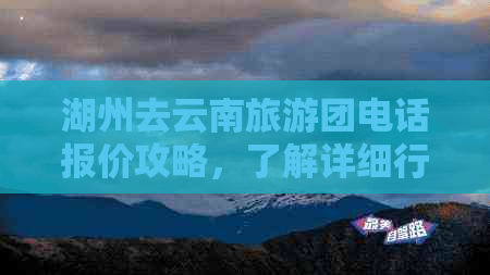 湖州去云南旅游团电话报价攻略，了解详细行程和费用！