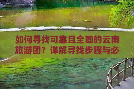 如何寻找可靠且全面的云南旅游团？详解寻找步骤与必备注意事项