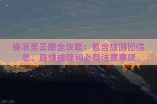 株洲至云南全攻略：包含旅游团信息、路线推荐和必备注意事项