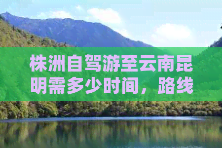 株洲自驾游至云南昆明需多少时间，路线规划与过路费详解