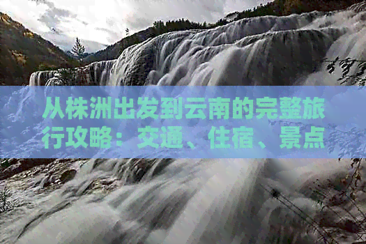 从株洲出发到云南的完整旅行攻略：交通、住宿、景点及行程推荐