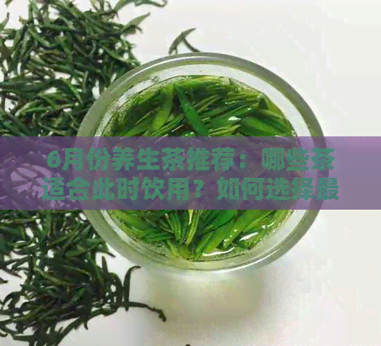 6月份养生茶推荐：哪些茶适合此时饮用？如何选择最适合自己的茶品？