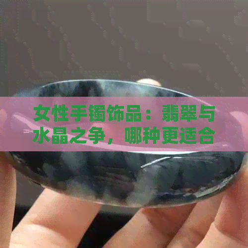 女性手镯饰品：翡翠与水晶之争，哪种更适合佩戴？