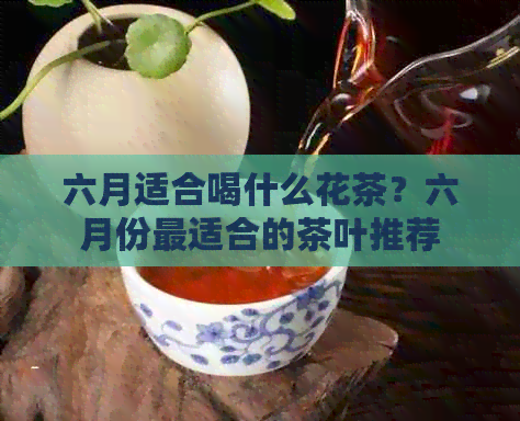 六月适合喝什么花茶？六月份最适合的茶叶推荐