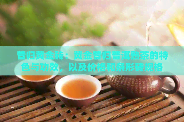 昔归黄金砖：黄金昔归普洱熟茶的特色与功效，以及价格和条形砖规格