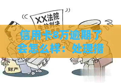 信用卡8万逾期了会怎么样：处理措、后果以及解决方法