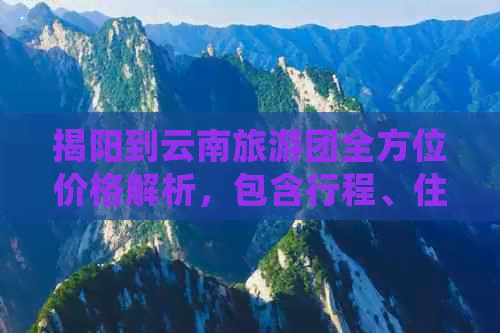 揭阳到云南旅游团全方位价格解析，包含行程、住宿、交通等详细费用信息