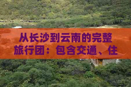 从长沙到云南的完整旅行团：包含交通、住宿、旅游景点和行程安排