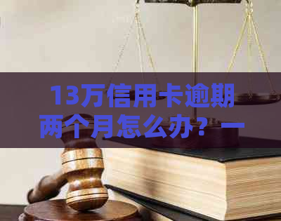 13万信用卡逾期两个月怎么办？一年还款总额是多少？