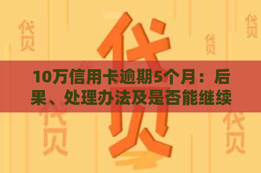 10万信用卡逾期5个月：后果、处理办法及是否能继续使用