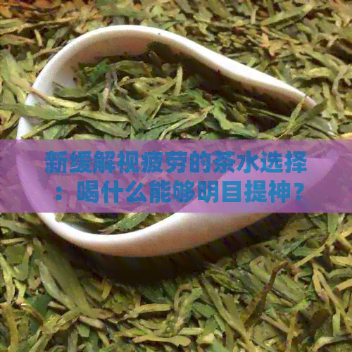 新缓解视疲劳的茶水选择：喝什么能够明目提神？