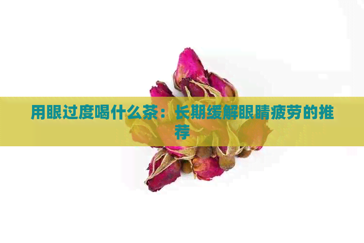 用眼过度喝什么茶：长期缓解眼睛疲劳的推荐