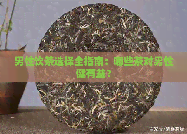 男性饮茶选择全指南：哪些茶对男性健有益？