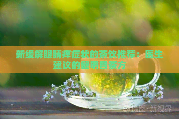 新缓解眼睛痒症状的茶饮推荐：医生建议的健明目茶方