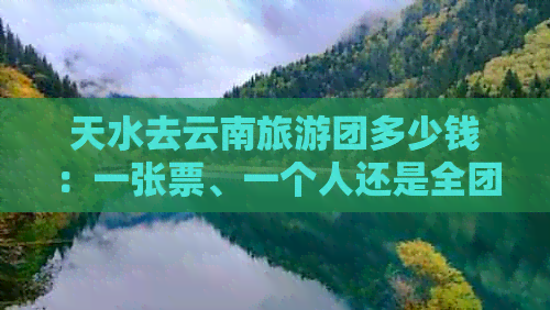 天水去云南旅游团多少钱：一张票、一个人还是全团价格？