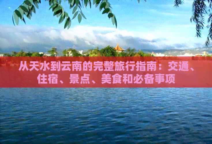 从天水到云南的完整旅行指南：交通、住宿、景点、美食和必备事项
