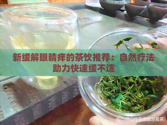 新缓解眼睛痒的茶饮推荐：自然疗法助力快速缓不适