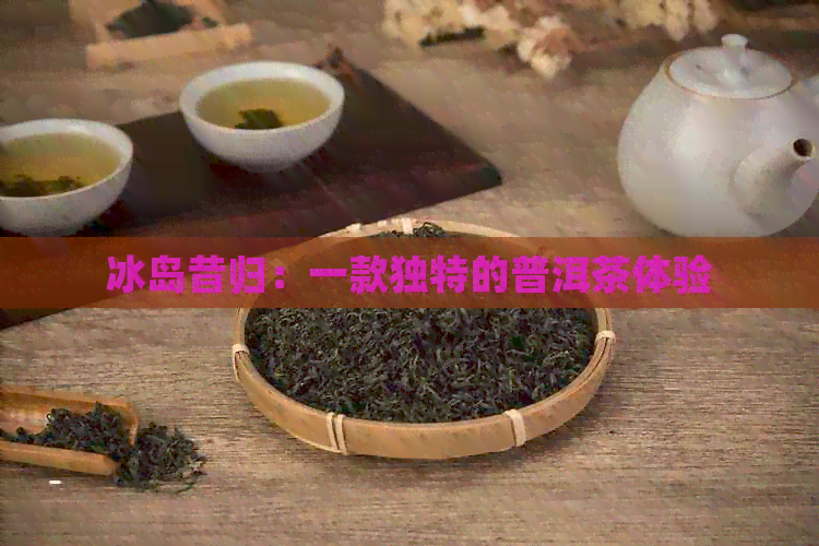 冰岛昔归：一款独特的普洱茶体验