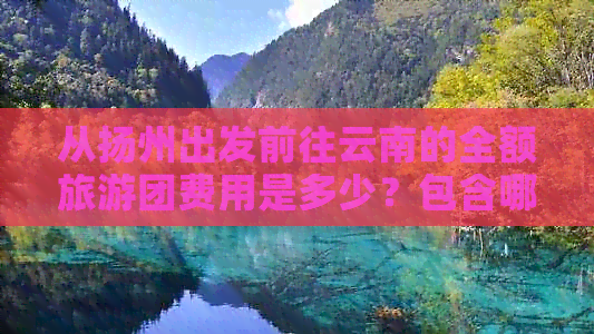 从扬州出发前往云南的全额旅游团费用是多少？包含哪些费用？