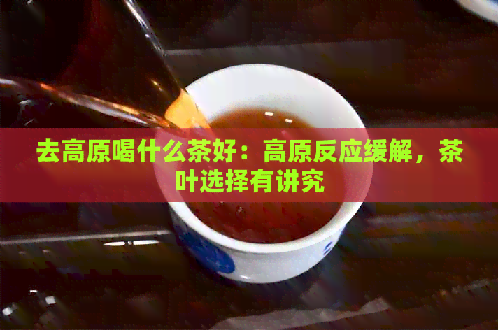 去高原喝什么茶好：高原反应缓解，茶叶选择有讲究