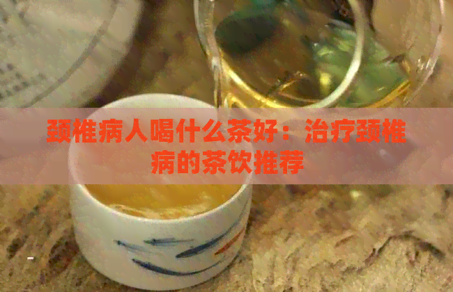 颈椎病人喝什么茶好：治疗颈椎病的茶饮推荐