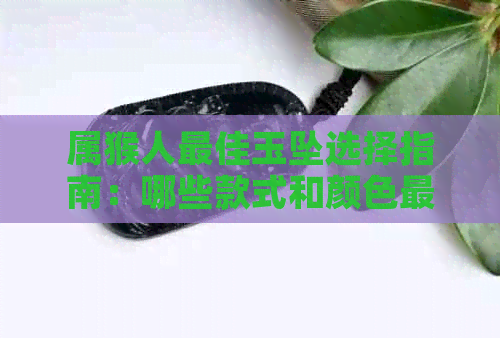 属猴人更佳玉坠选择指南：哪些款式和颜色最适合猴年出生的人佩戴？