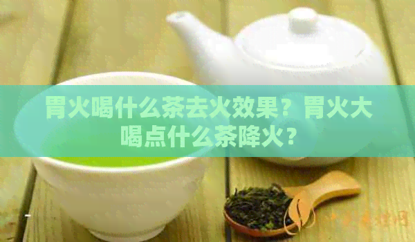 胃火喝什么茶去火效果？胃火大喝点什么茶降火？