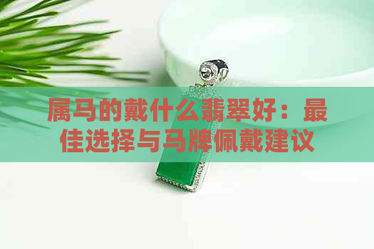 属马的戴什么翡翠好：更佳选择与马牌佩戴建议