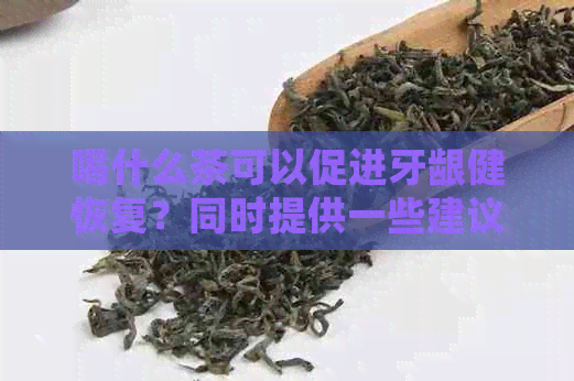 喝什么茶可以促进牙龈健恢复？同时提供一些建议和注意事项