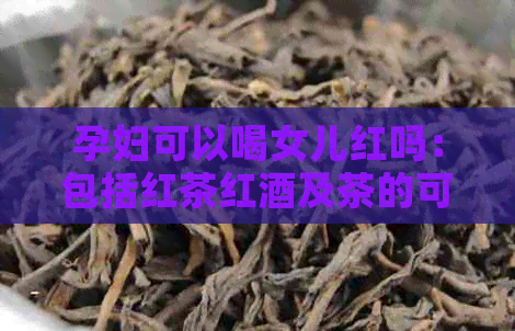 孕妇可以喝女儿红吗：包括红茶红酒及茶的可饮性探讨