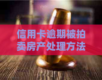 信用卡逾期被拍卖房产处理方法：如何妥善应对并解决这一问题？