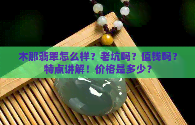 木那翡翠怎么样？老坑吗？值钱吗？特点讲解！价格是多少？