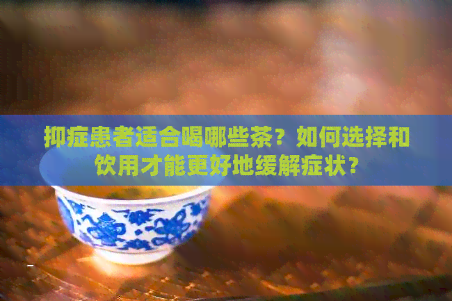 抑症患者适合喝哪些茶？如何选择和饮用才能更好地缓解症状？