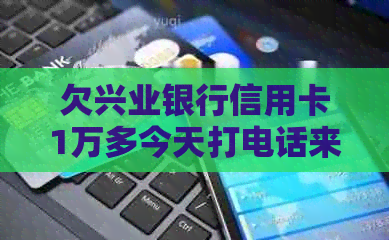 欠兴业银行信用卡1万多今天打电话来催款怎么办