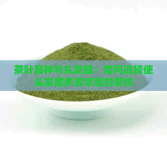 茶叶品种与头发健：如何选择使头发增多变浓密的茶饮