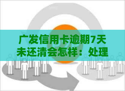 广发信用卡逾期7天未还清会怎样：处理、处罚及影响全面解析