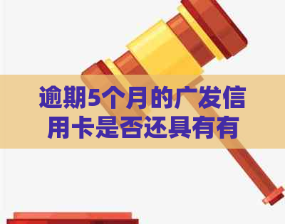 逾期5个月的广发信用卡是否还具有有效性？如何处理以及可能的影响