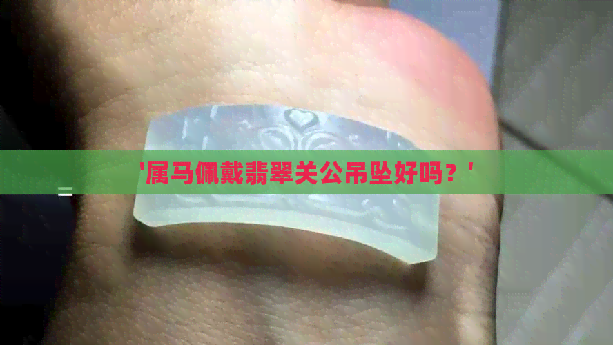 '属马佩戴翡翠关公吊坠好吗？'