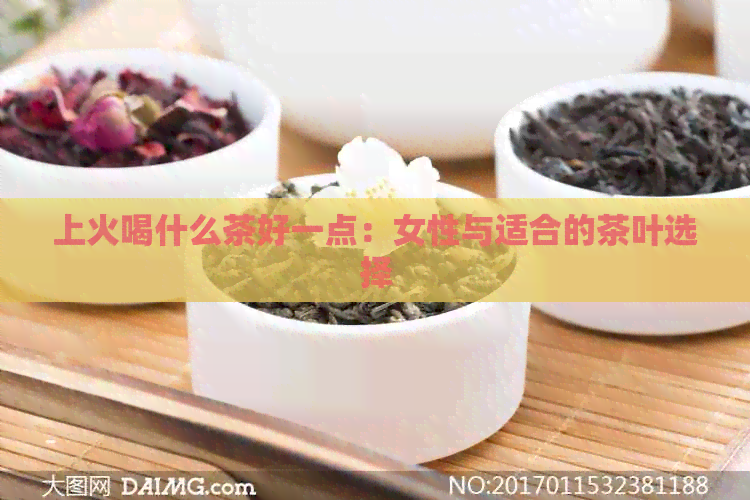 上火喝什么茶好一点：女性与适合的茶叶选择