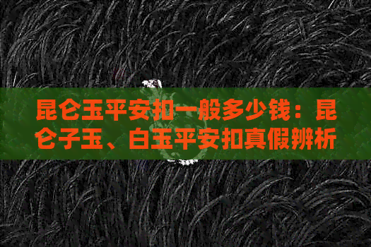 昆仑玉平安扣一般多少钱：昆仑子玉、白玉平安扣真假辨析