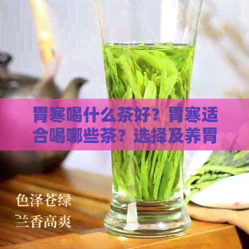 胃寒喝什么茶好？胃寒适合喝哪些茶？选择及养胃效果解析