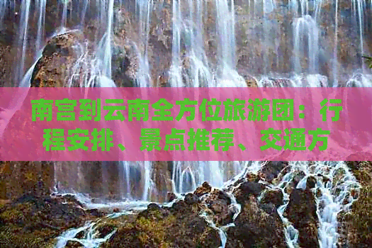 南宫到云南全方位旅游团：行程安排、景点推荐、交通方式及住宿精选一应俱全