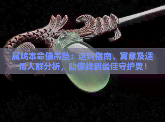 属鸡本命佛吊坠：选购指南、寓意及适用人群分析，助你找到更佳守护灵！