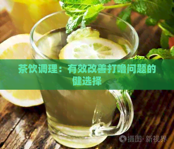 茶饮调理：有效改善打噜问题的健选择