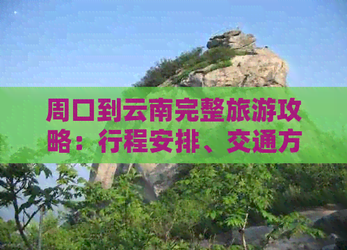 周口到云南完整旅游攻略：行程安排、交通方式、住宿推荐及必去景点详解