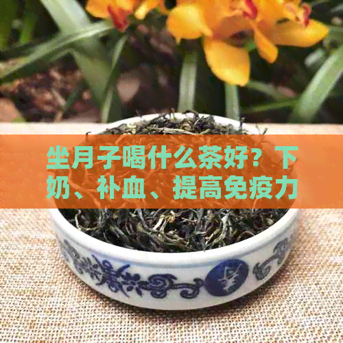 坐月子喝什么茶好？下奶、补血、提高免疫力，这些茶都是不错的选择。