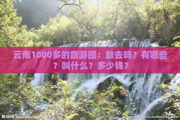 云南1000多的旅游团：敢去吗？有哪些？叫什么？多少钱？