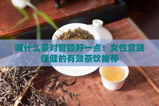 喝什么茶对宫颈好一点：女性宫颈保健的有效茶饮推荐