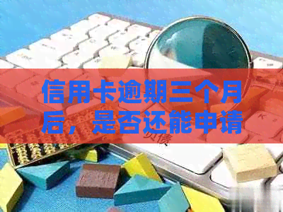 信用卡逾期三个月后，是否还能申请？以及如何解决逾期影响并重新申请