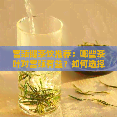 宫颈健茶饮推荐：哪些茶叶对宫颈有益？如何选择茶品以达到效果？